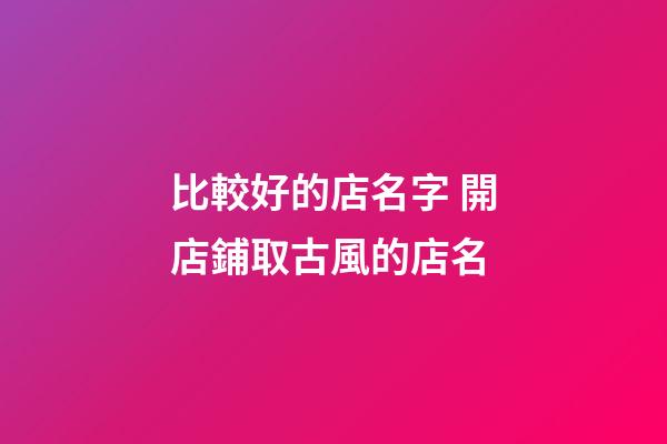 比較好的店名字 開店鋪取古風的店名-第1張-店鋪起名-玄機派